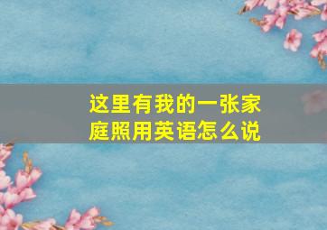 这里有我的一张家庭照用英语怎么说