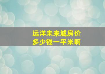 远洋未来城房价多少钱一平米啊