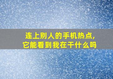 连上别人的手机热点,它能看到我在干什么吗