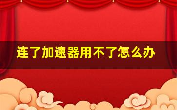 连了加速器用不了怎么办