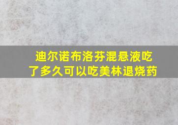 迪尔诺布洛芬混悬液吃了多久可以吃美林退烧药