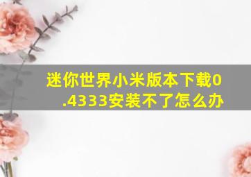 迷你世界小米版本下载0.4333安装不了怎么办