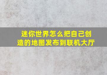 迷你世界怎么把自己创造的地图发布到联机大厅