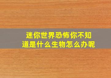 迷你世界恐怖你不知道是什么生物怎么办呢