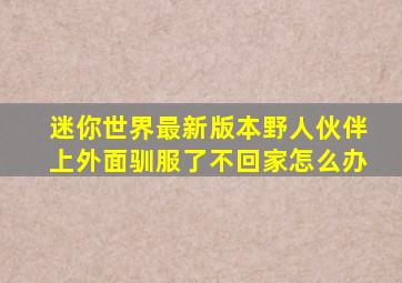 迷你世界最新版本野人伙伴上外面驯服了不回家怎么办