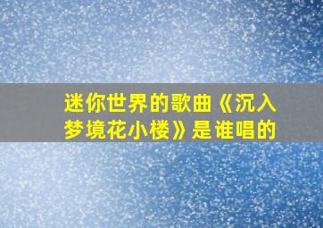 迷你世界的歌曲《沉入梦境花小楼》是谁唱的