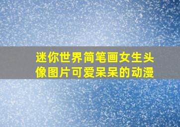 迷你世界简笔画女生头像图片可爱呆呆的动漫