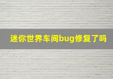 迷你世界车间bug修复了吗