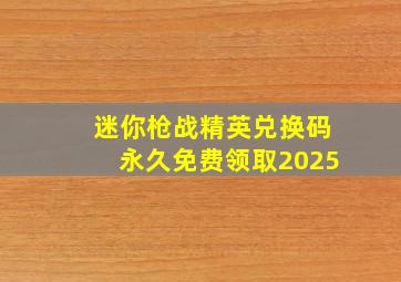 迷你枪战精英兑换码永久免费领取2025