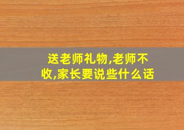 送老师礼物,老师不收,家长要说些什么话