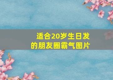 适合20岁生日发的朋友圈霸气图片