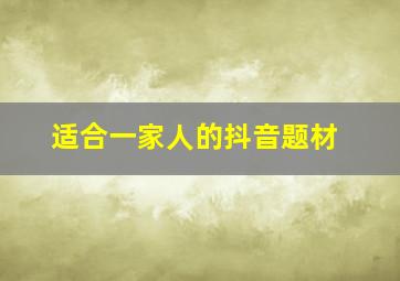 适合一家人的抖音题材