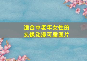 适合中老年女性的头像动漫可爱图片