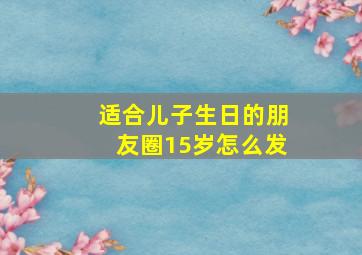 适合儿子生日的朋友圈15岁怎么发