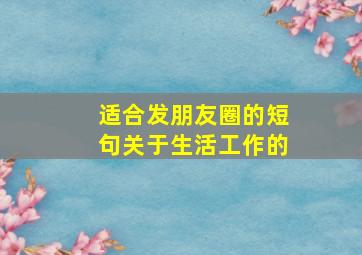 适合发朋友圈的短句关于生活工作的