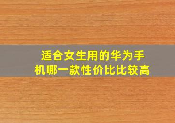 适合女生用的华为手机哪一款性价比比较高