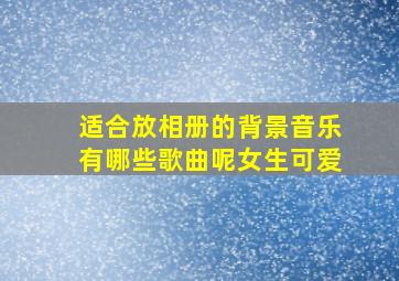 适合放相册的背景音乐有哪些歌曲呢女生可爱