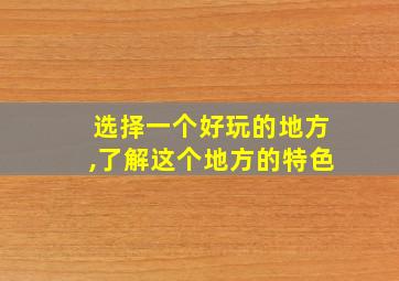 选择一个好玩的地方,了解这个地方的特色