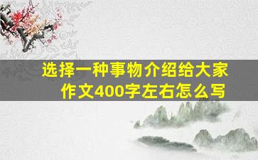 选择一种事物介绍给大家作文400字左右怎么写