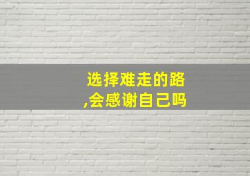 选择难走的路,会感谢自己吗