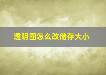 透明图怎么改储存大小