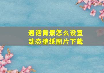 通话背景怎么设置动态壁纸图片下载