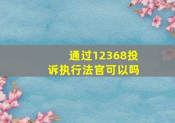 通过12368投诉执行法官可以吗