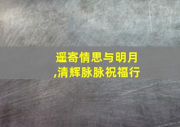 遥寄情思与明月,清辉脉脉祝福行