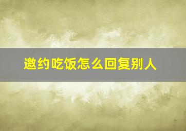 邀约吃饭怎么回复别人