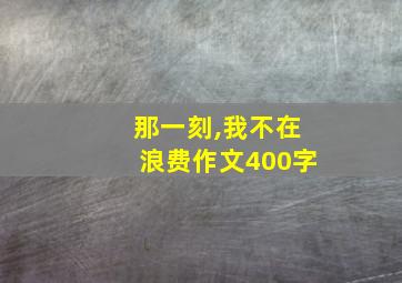 那一刻,我不在浪费作文400字