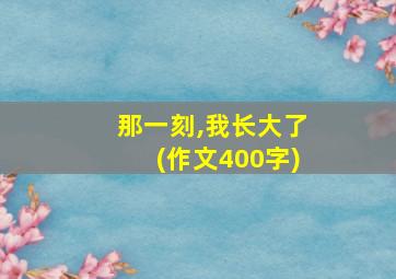 那一刻,我长大了(作文400字)