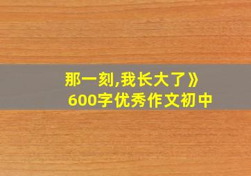 那一刻,我长大了》600字优秀作文初中