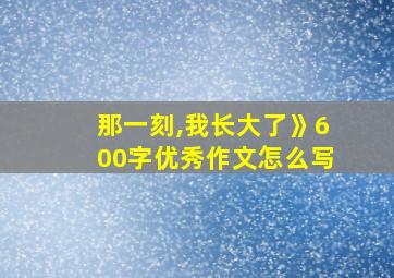 那一刻,我长大了》600字优秀作文怎么写