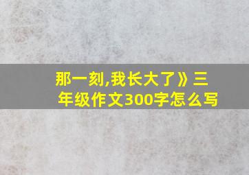 那一刻,我长大了》三年级作文300字怎么写