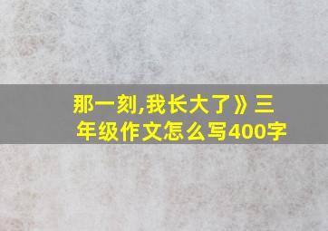 那一刻,我长大了》三年级作文怎么写400字