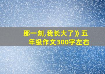 那一刻,我长大了》五年级作文300字左右