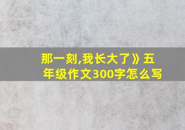 那一刻,我长大了》五年级作文300字怎么写