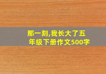 那一刻,我长大了五年级下册作文500字