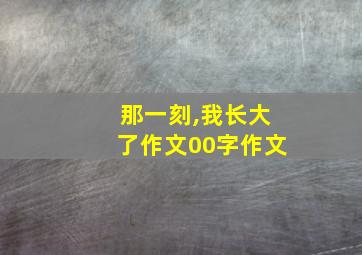 那一刻,我长大了作文00字作文