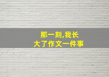 那一刻,我长大了作文一件事