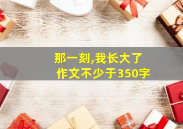 那一刻,我长大了作文不少于350字