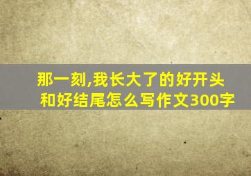 那一刻,我长大了的好开头和好结尾怎么写作文300字