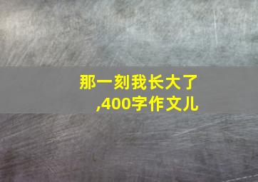 那一刻我长大了,400字作文儿