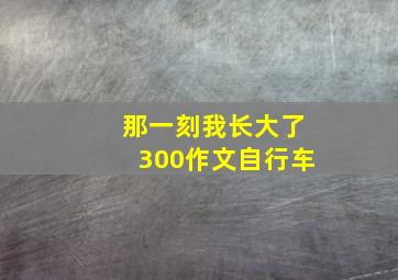 那一刻我长大了300作文自行车