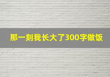 那一刻我长大了300字做饭