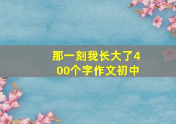 那一刻我长大了400个字作文初中