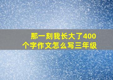 那一刻我长大了400个字作文怎么写三年级