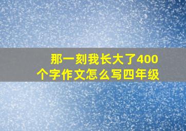 那一刻我长大了400个字作文怎么写四年级