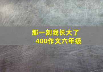 那一刻我长大了400作文六年级