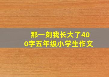 那一刻我长大了400字五年级小学生作文